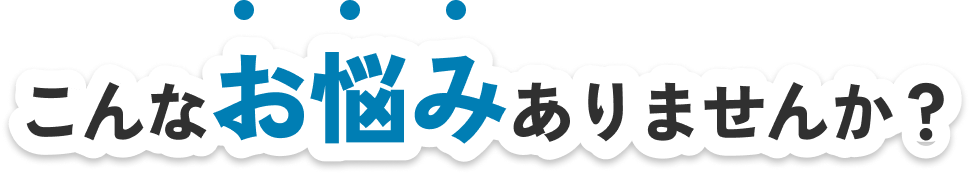 こんなお悩みありませんか?